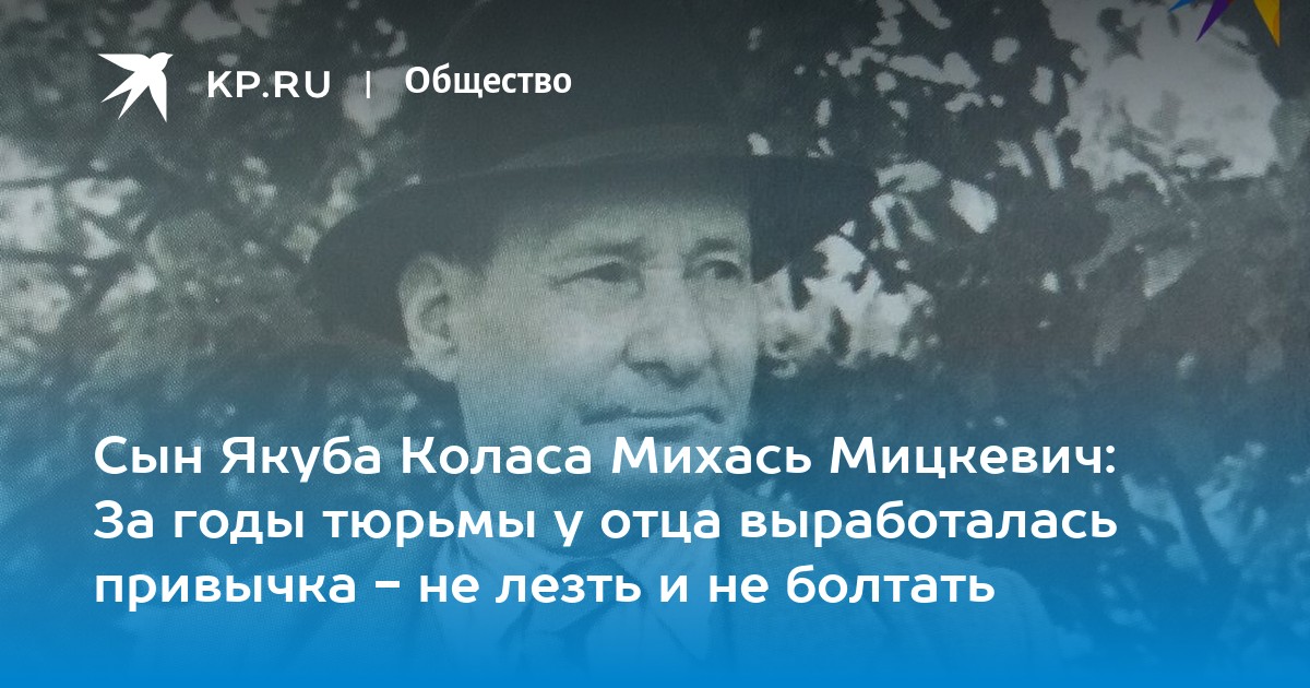 Сын Якуба Коласа Михась Мицкевич: За годы тюрьмы у отца выработалась  привычка - не лезть и не болтать - KP.RU