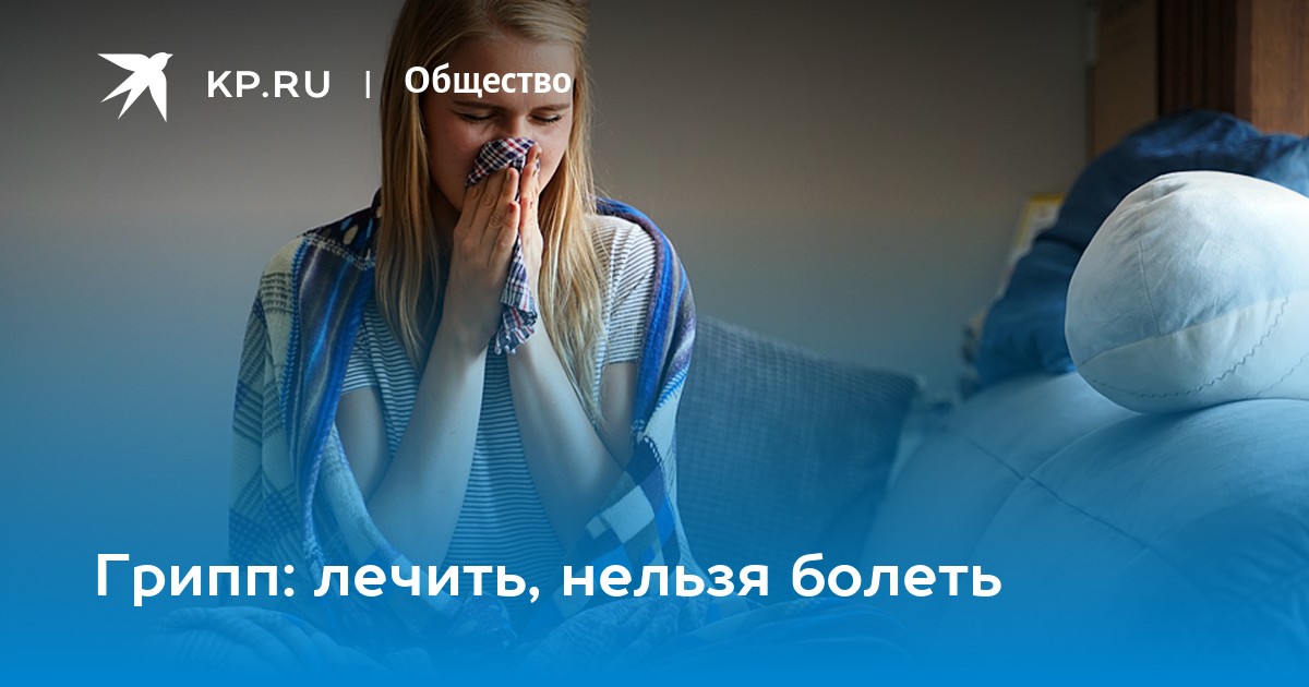 Грипп: лечить, нельзя болеть - KP.RU