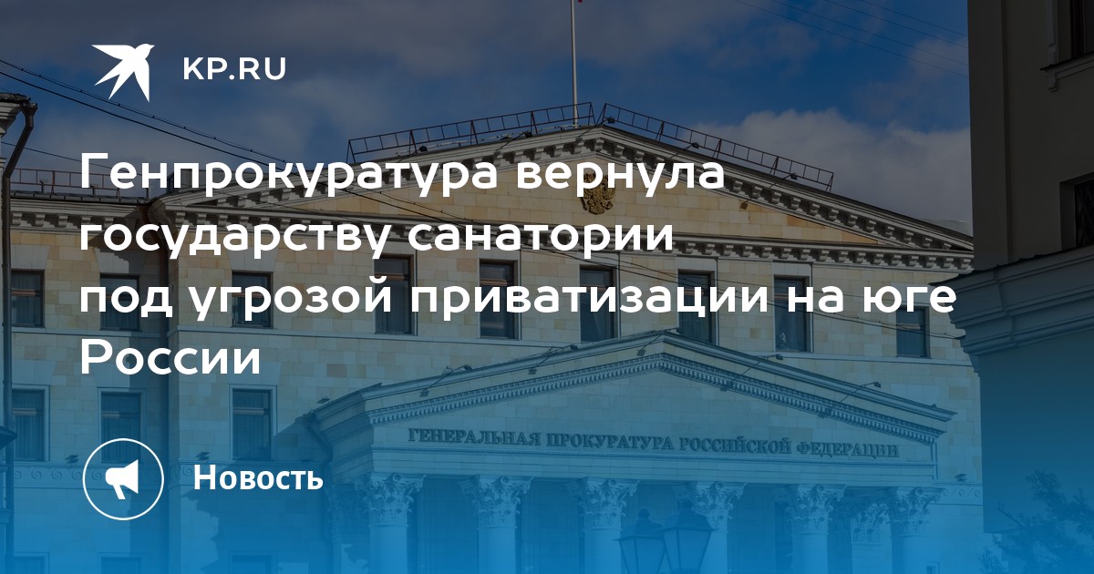 Вернуть государству. Генпрокуратура России. Ваучерная приватизация в России. Генпрокуратура РФ вернула в госбюджет 34 санатория на юге России. Генпрокуратура через суд вернула в бюджет 34 санатория на юге России.