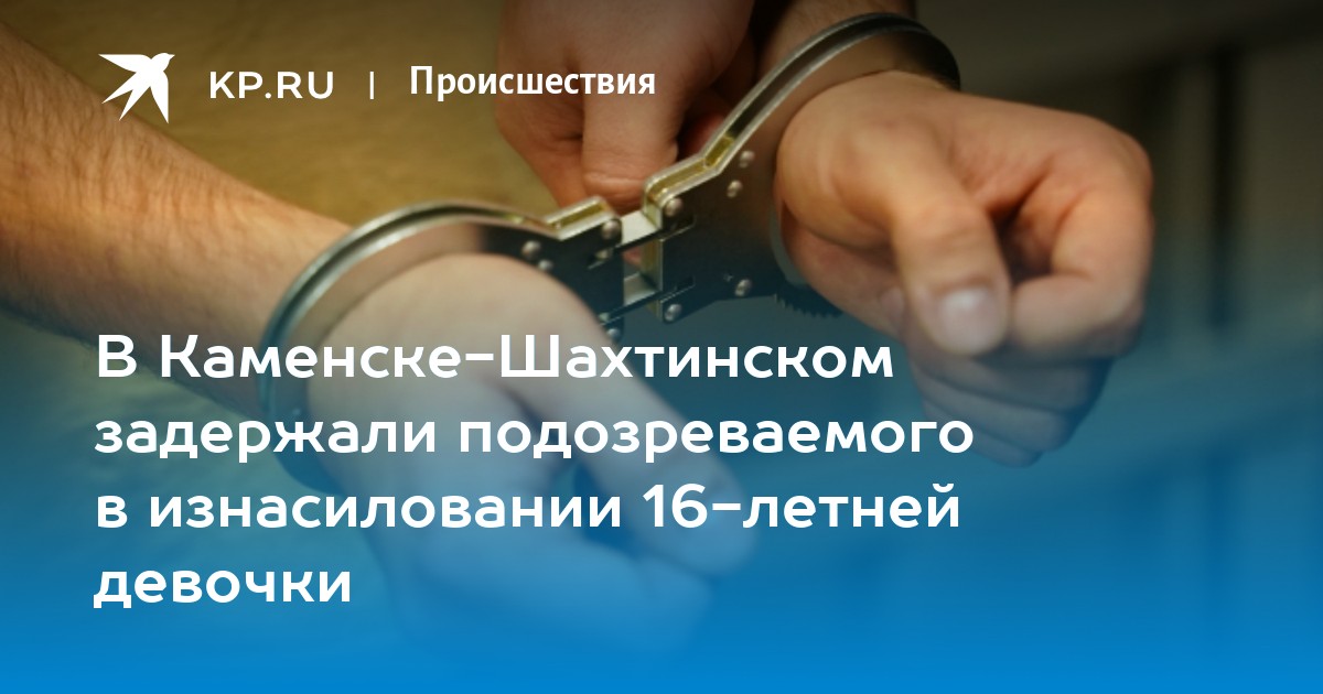 В Каменске-Шахтинском задержали подозреваемого в изнасиловании 16-летней девочки - KP.RU