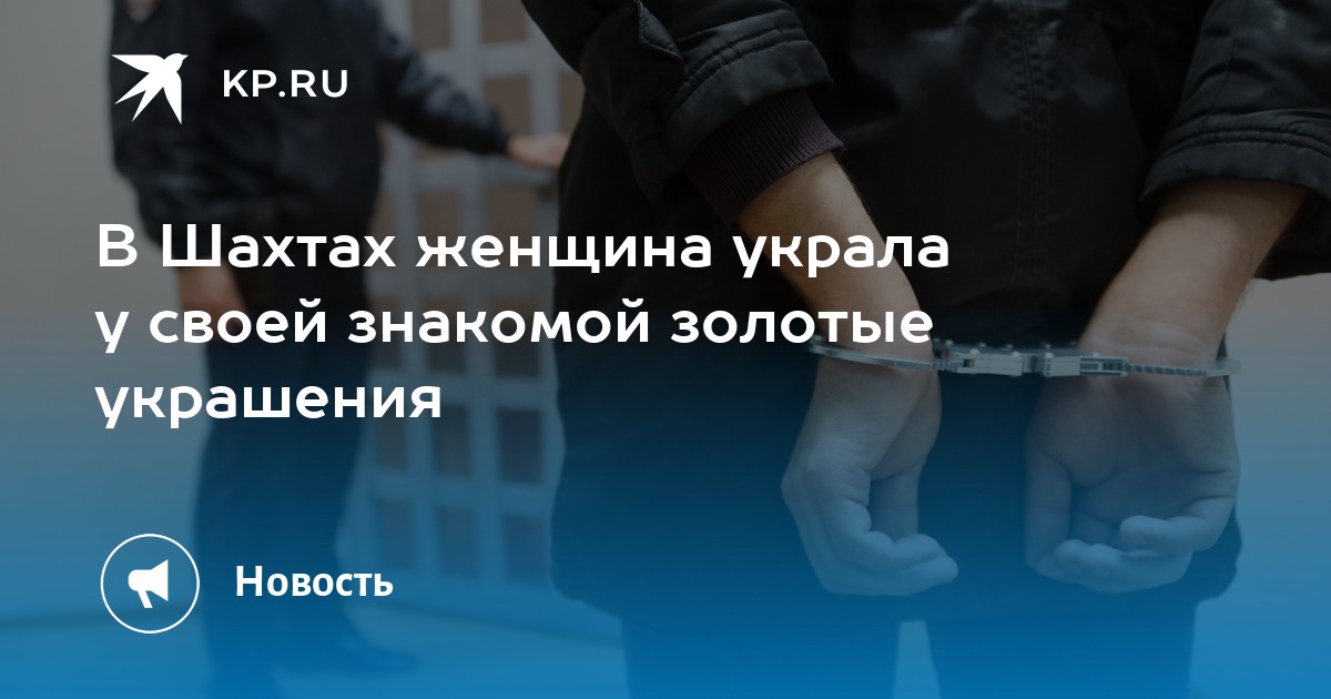 В Шахтах женщина украла у своей знакомой золотые украшения -KPRU