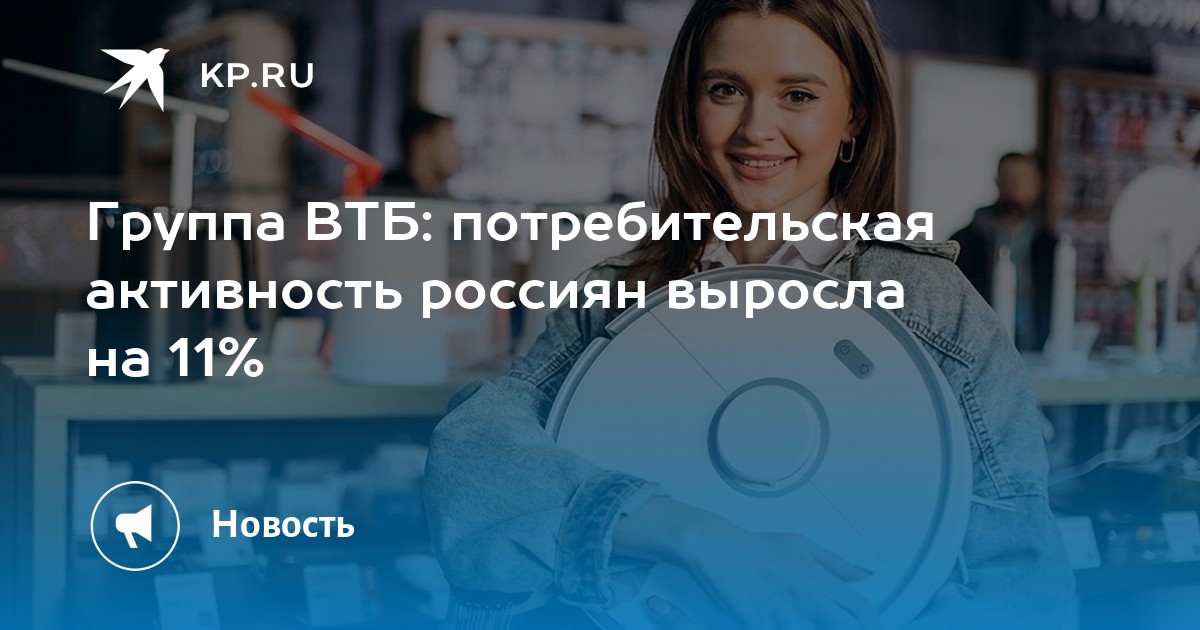 Группа ВТБ: потребительская активность россиян выросла на 11% - KP.RU