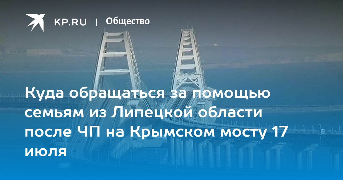 Жители Липецкой области и ЧП на Крымском мосту 17 июля 2023: куда звонить, семьи с детьми, помощь - KP.RU