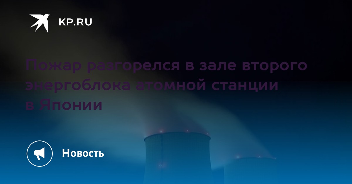 Пожар разгорелся в зале второго энергоблока атомной станции в Японии ...