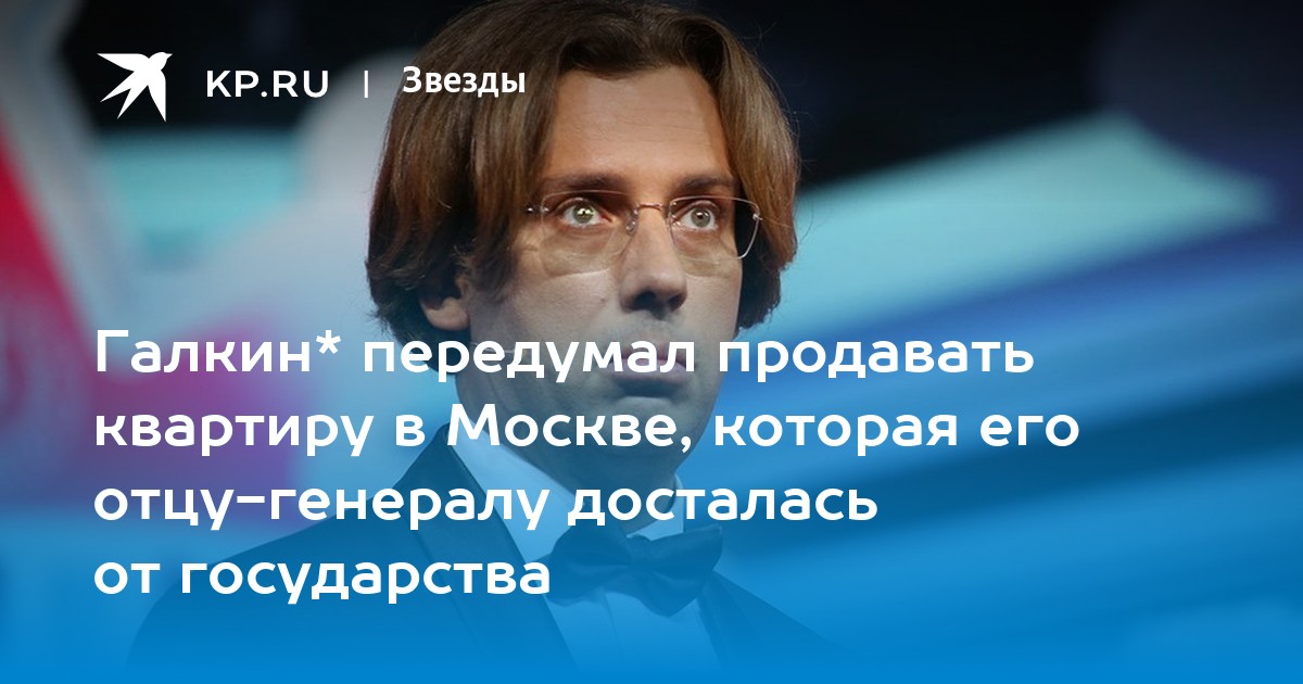 Галкин* передумал продавать квартиру в Москве, которая его отцу-генералу досталась от государства