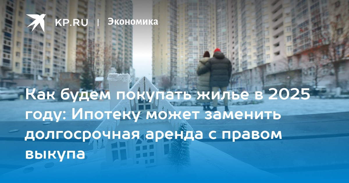 Как будем покупать жилье в 2025 году: Ипотеку может заменить долгосрочная аренда с правом выкупа