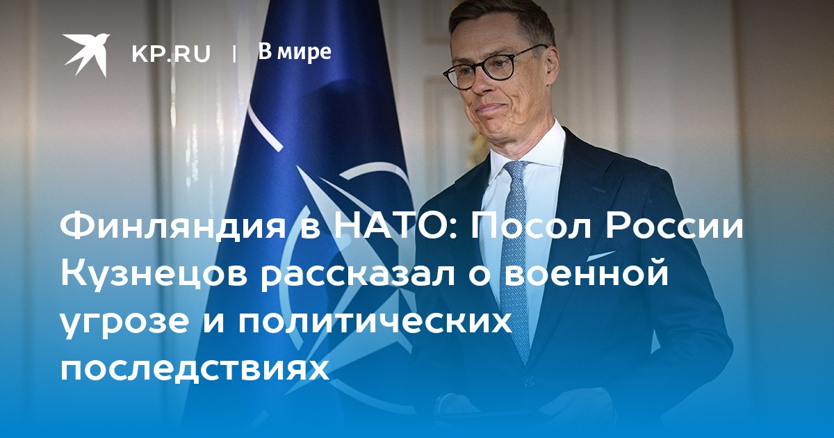 Финляндия в НАТО: Посол России Кузнецов рассказал о военной угрозе и политических последствиях