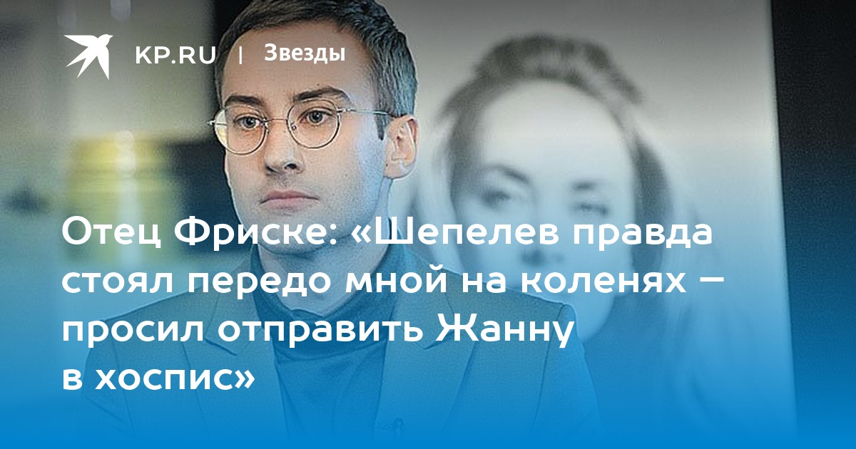 Отец Фриске: «Шепелев правда стоял передо мной на коленях – просил отправить Жанну в хоспис»