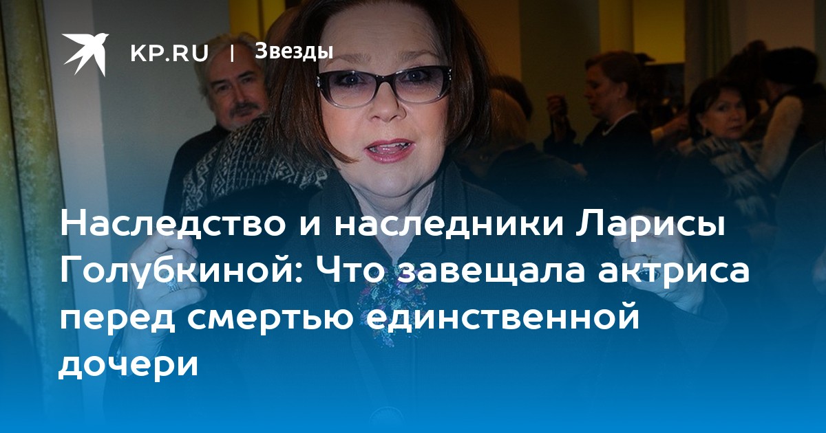 Наследство и наследники Ларисы Голубкиной: Что завещала актриса перед смертью единственной дочери