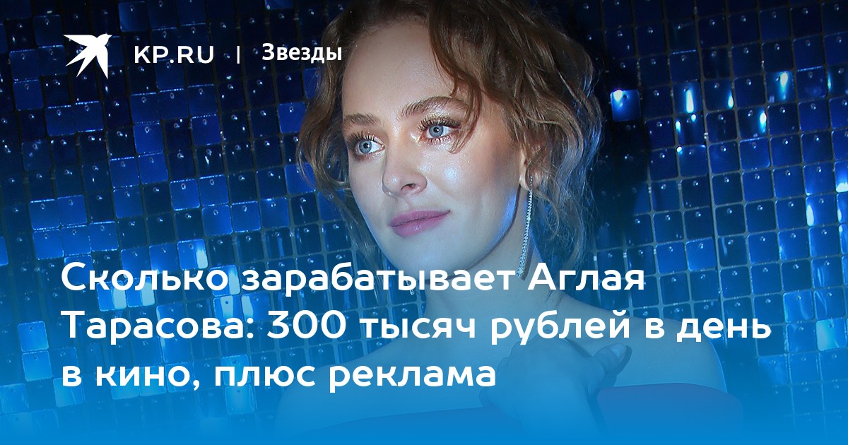 Сколько зарабатывает Аглая Тарасова: 300 тысяч рублей в день в кино, плюс реклама