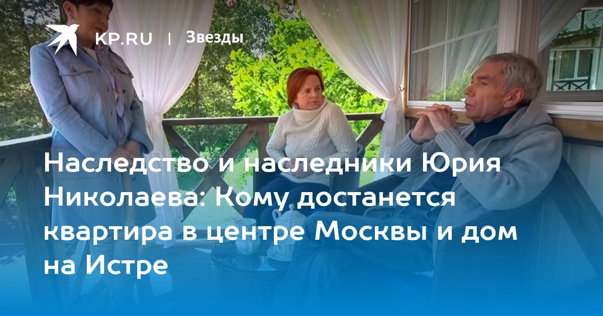 Наследство и наследники Юрия Николаева: Кому достанется квартира в центре Москвы и дом на Истре
