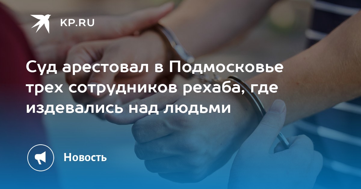 Суд арестовал в Подмосковье трех сотрудников рехаба, где издевались над людьми