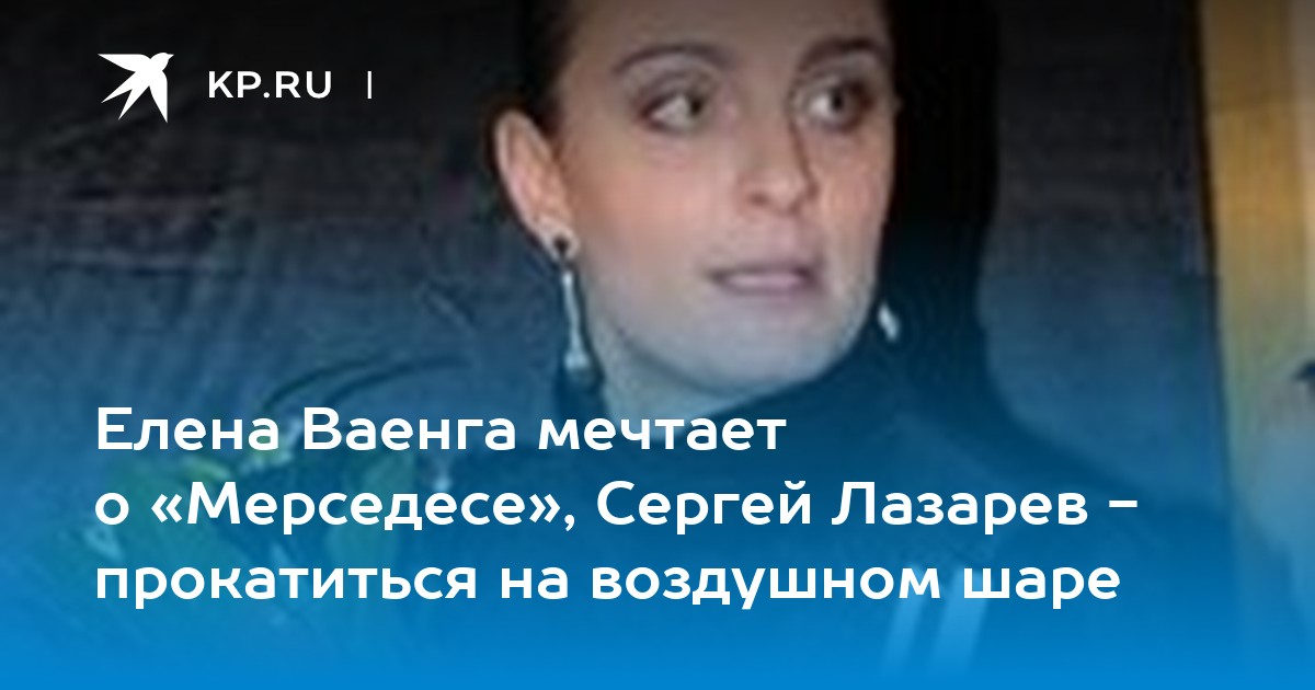 Елена Ваенга мечтает о «Мерседесе», Сергей Лазарев - прокатиться на ...