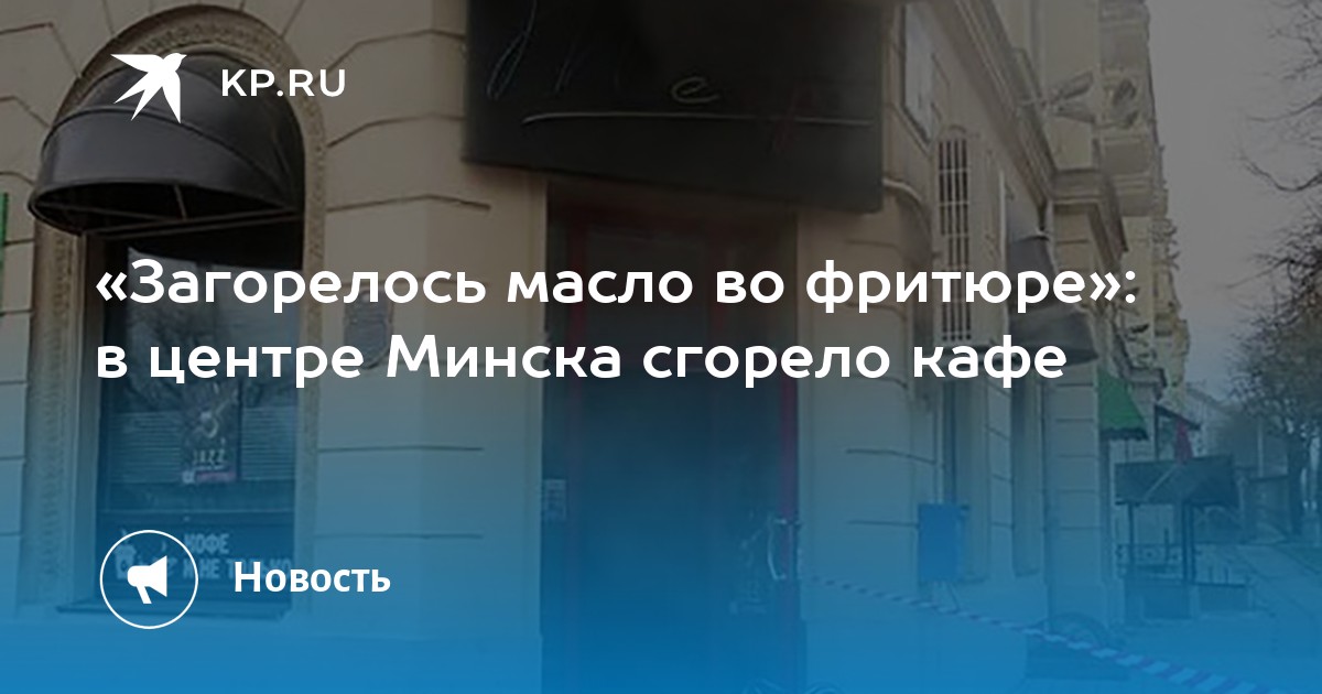 «Загорелось масло во фритюре»: в центре Минска сгорело кафе - KP.RU